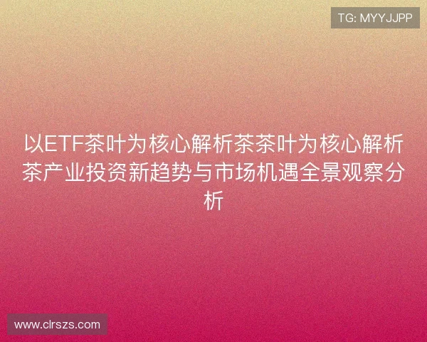 以ETF茶叶为核心解析茶茶叶为核心解析茶产业投资新趋势与市场机遇全景观察分析
