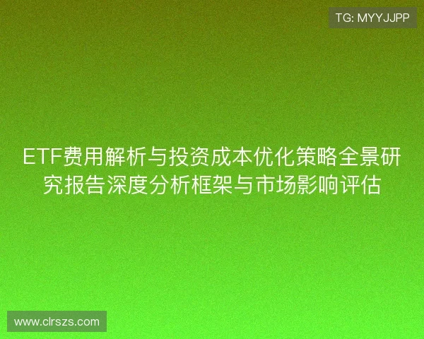 ETF费用解析与投资成本优化策略全景研究报告深度分析框架与市场影响评估